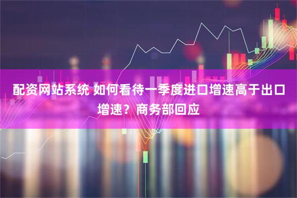 配资网站系统 如何看待一季度进口增速高于出口增速？商务部回应