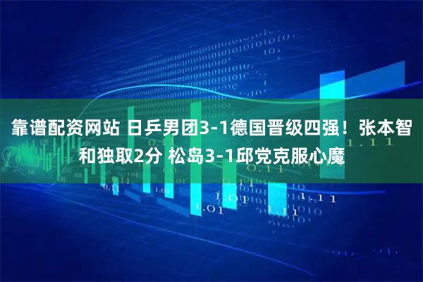 靠谱配资网站 日乒男团3-1德国晋级四强！张本智和独取2分 松岛3-1邱党克服心魔