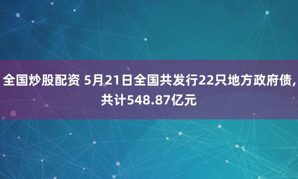 全国炒股配资 5月21日全国共发行22只地方政府债,共计548.87亿元