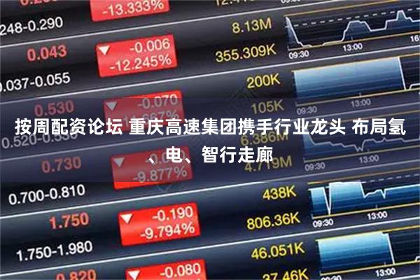 按周配资论坛 重庆高速集团携手行业龙头 布局氢、电、智行走廊