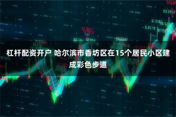 杠杆配资开户 哈尔滨市香坊区在15个居民小区建成彩色步道