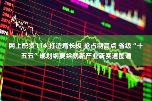 网上配资114 打造增长极 抢占制高点 省级“十五五”规划纲要绘就新产业新赛道图谱