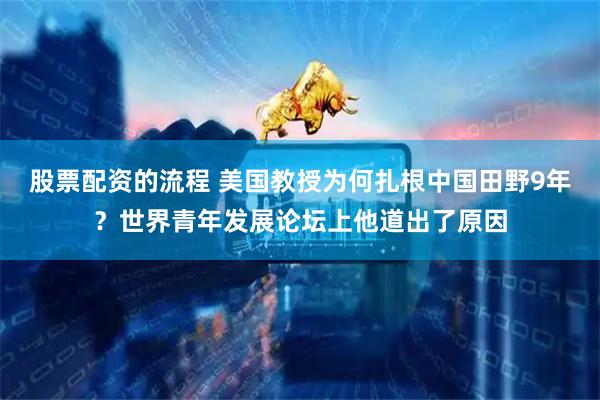 股票配资的流程 美国教授为何扎根中国田野9年？世界青年发展论坛上他道出了原因