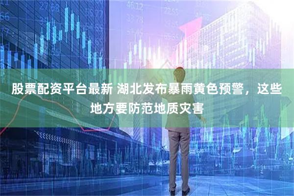 股票配资平台最新 湖北发布暴雨黄色预警，这些地方要防范地质灾害