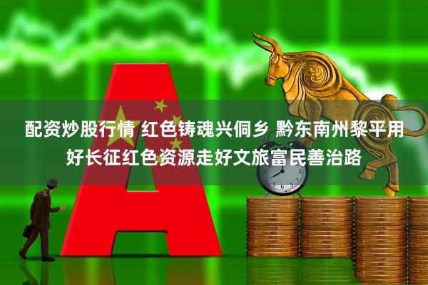 配资炒股行情 红色铸魂兴侗乡 黔东南州黎平用好长征红色资源走好文旅富民善治路