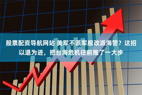 股票配资导航网站 美军不派军舰改派海警？这招以退为进，把台海危机往前推了一大步