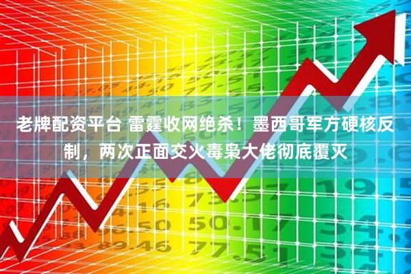 老牌配资平台 雷霆收网绝杀！墨西哥军方硬核反制，两次正面交火毒枭大佬彻底覆灭