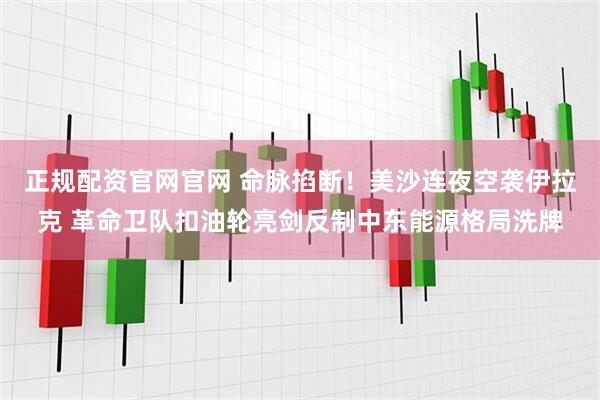正规配资官网官网 命脉掐断！美沙连夜空袭伊拉克 革命卫队扣油轮亮剑反制中东能源格局洗牌