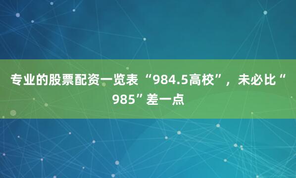 专业的股票配资一览表 “984.5高校”，未必比“985”差一点