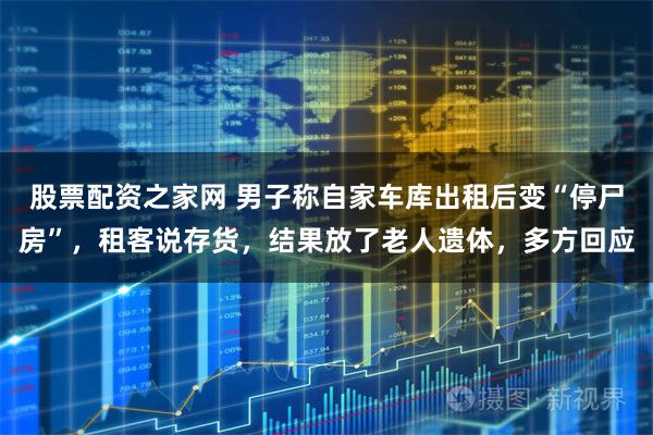 股票配资之家网 男子称自家车库出租后变“停尸房”，租客说存货，结果放了老人遗体，多方回应