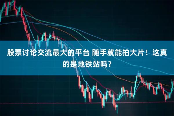 股票讨论交流最大的平台 随手就能拍大片！这真的是地铁站吗？