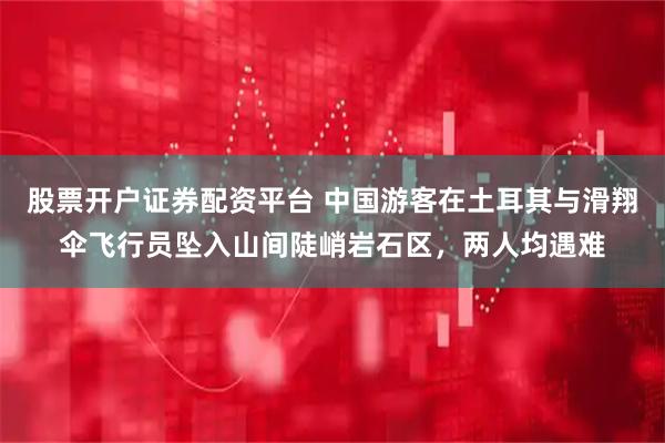 股票开户证券配资平台 中国游客在土耳其与滑翔伞飞行员坠入山间陡峭岩石区，两人均遇难