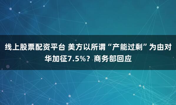 线上股票配资平台 美方以所谓“产能过剩”为由对华加征7.5%？商务部回应