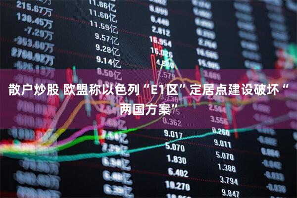 散户炒股 欧盟称以色列“E1区”定居点建设破坏“两国方案”