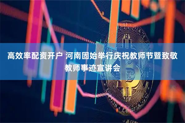 高效率配资开户 河南固始举行庆祝教师节暨致敬教师事迹宣讲会