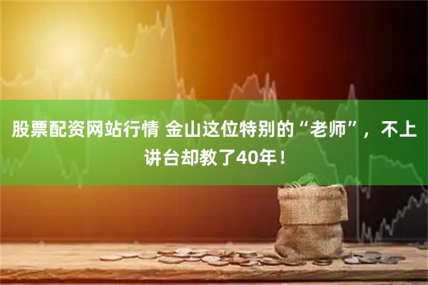 股票配资网站行情 金山这位特别的“老师”，不上讲台却教了40年！