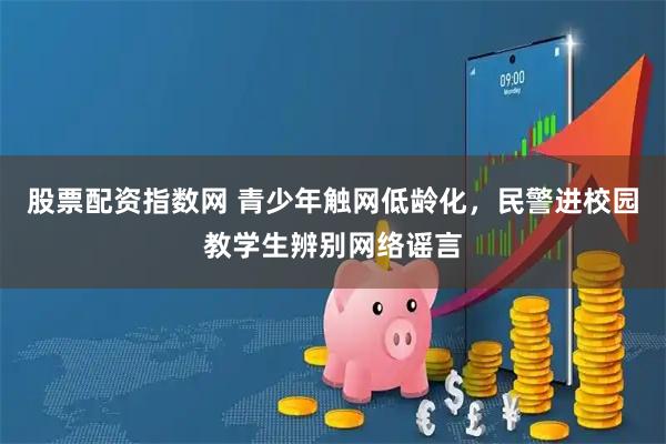 股票配资指数网 青少年触网低龄化，民警进校园教学生辨别网络谣言