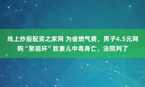 线上炒股配资之家网 为省燃气费，男子4.5元网购“聚能环”致妻儿中毒身亡，法院判了
