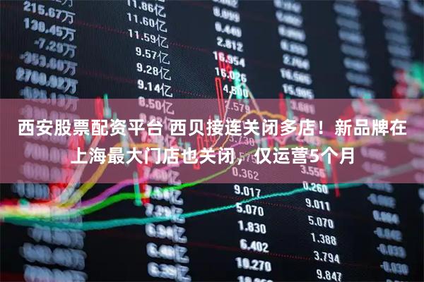 西安股票配资平台 西贝接连关闭多店！新品牌在上海最大门店也关闭，仅运营5个月