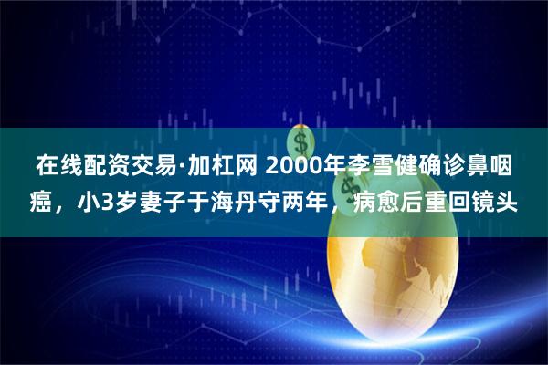 在线配资交易·加杠网 2000年李雪健确诊鼻咽癌，小3岁妻子于海丹守两年，病愈后重回镜头