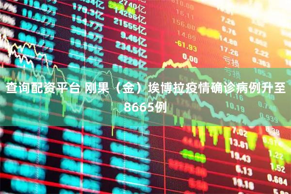 查询配资平台 刚果（金）埃博拉疫情确诊病例升至8665例