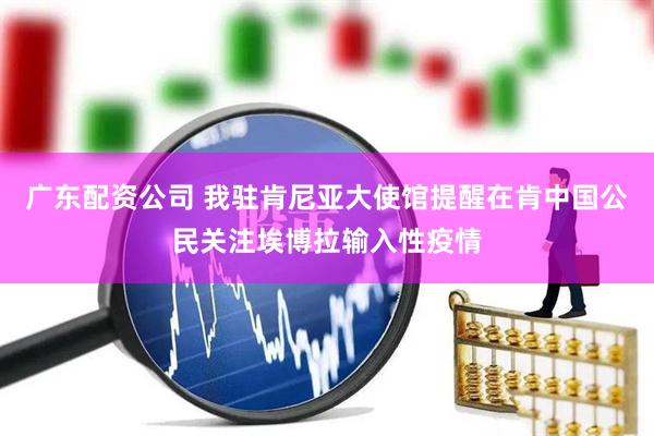 广东配资公司 我驻肯尼亚大使馆提醒在肯中国公民关注埃博拉输入性疫情